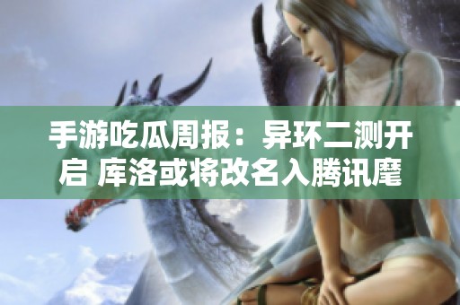 手游吃瓜周报：异环二测开启 库洛或将改名入腾讯麾下