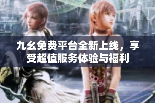 九幺免费平台全新上线，享受超值服务体验与福利