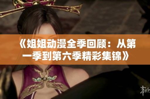 《姐姐动漫全季回顾：从第一季到第六季精彩集锦》