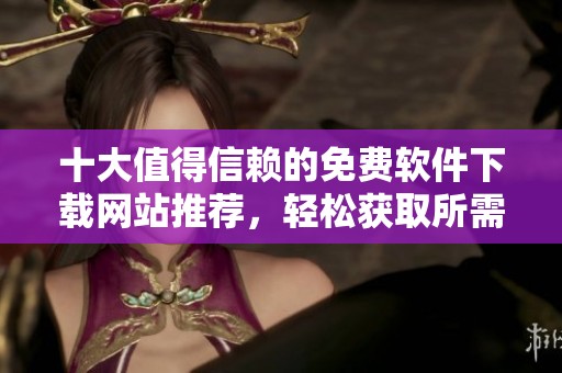 十大值得信赖的免费软件下载网站推荐，轻松获取所需软件