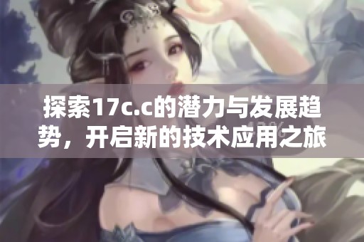 探索17c.c的潜力与发展趋势，开启新的技术应用之旅