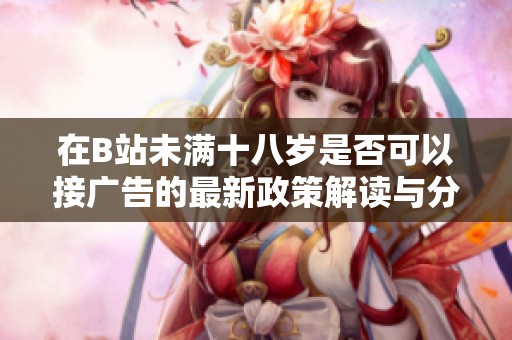 在B站未满十八岁是否可以接广告的最新政策解读与分析