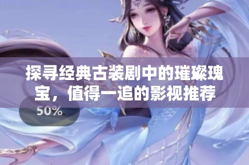 探寻经典古装剧中的璀璨瑰宝，值得一追的影视推荐