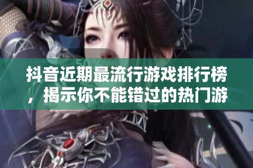抖音近期最流行游戏排行榜，揭示你不能错过的热门游戏！