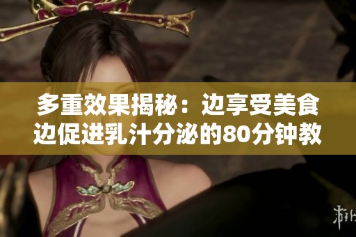 多重效果揭秘：边享受美食边促进乳汁分泌的80分钟教程视频