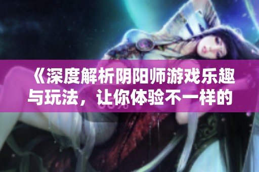 《深度解析阴阳师游戏乐趣与玩法，让你体验不一样的二次元世界》
