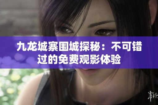 九龙城寨围城探秘：不可错过的免费观影体验