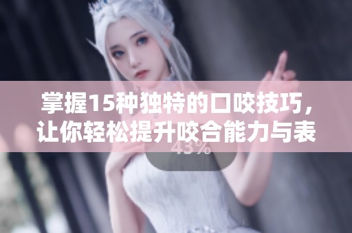 掌握15种独特的口咬技巧，让你轻松提升咬合能力与表现