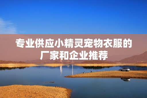 专业供应小精灵宠物衣服的厂家和企业推荐