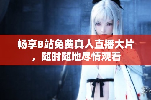 畅享B站免费真人直播大片，随时随地尽情观看