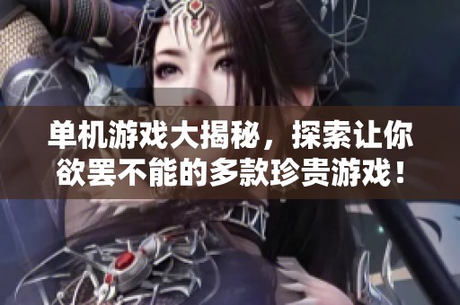 单机游戏大揭秘，探索让你欲罢不能的多款珍贵游戏！