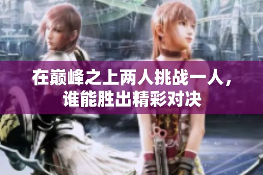 在巅峰之上两人挑战一人，谁能胜出精彩对决