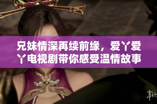兄妹情深再续前缘，爱丫爱丫电视剧带你感受温情故事