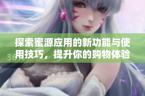 探索蜜源应用的新功能与使用技巧，提升你的购物体验