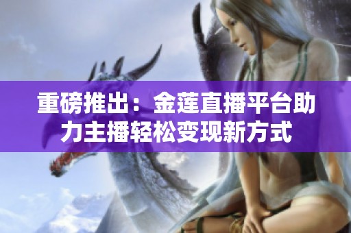 重磅推出：金莲直播平台助力主播轻松变现新方式