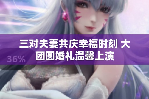 三对夫妻共庆幸福时刻 大团圆婚礼温馨上演