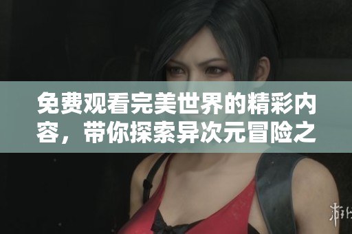 免费观看完美世界的精彩内容，带你探索异次元冒险之旅