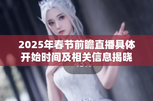 2025年春节前瞻直播具体开始时间及相关信息揭晓