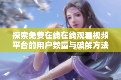 探索免费在线在线观看视频平台的用户数量与破解方法分析