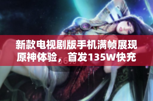新款电视剧版手机满帧展现原神体验，首发135W快充与九重散热技术