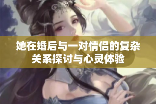她在婚后与一对情侣的复杂关系探讨与心灵体验