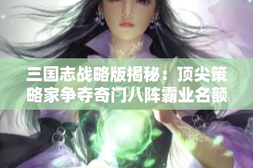 三国志战略版揭秘：顶尖策略家争夺奇门八阵霸业名额之战