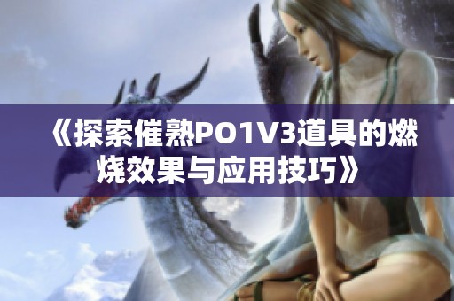 《探索催熟PO1V3道具的燃烧效果与应用技巧》