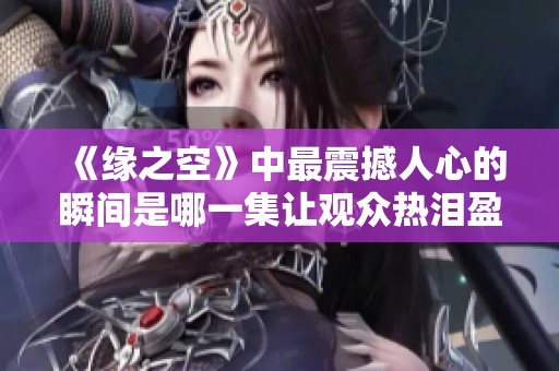 《缘之空》中最震撼人心的瞬间是哪一集让观众热泪盈眶