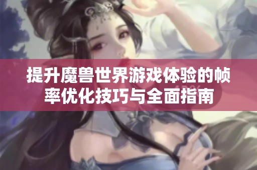 提升魔兽世界游戏体验的帧率优化技巧与全面指南