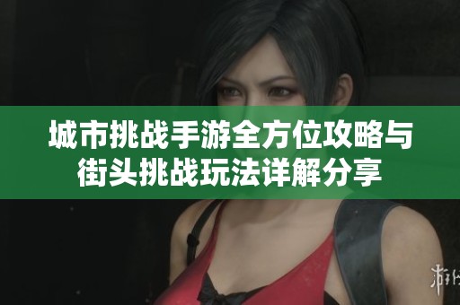 城市挑战手游全方位攻略与街头挑战玩法详解分享