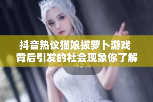 抖音热议猫娘拔萝卜游戏 背后引发的社会现象你了解吗