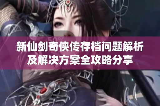 新仙剑奇侠传存档问题解析及解决方案全攻略分享