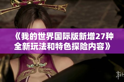 《我的世界国际版新增27种全新玩法和特色探险内容》