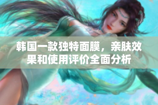 韩国一款独特面膜，亲肤效果和使用评价全面分析