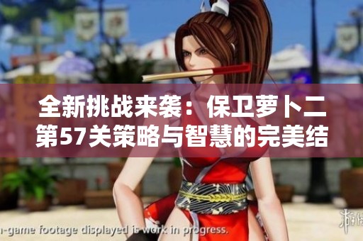 全新挑战来袭：保卫萝卜二第57关策略与智慧的完美结合