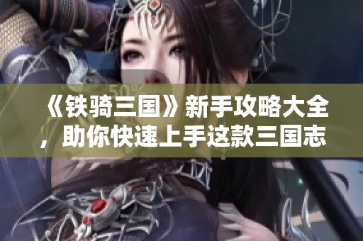 《铁骑三国》新手攻略大全，助你快速上手这款三国志战略手游