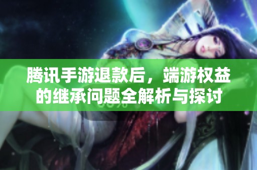 腾讯手游退款后，端游权益的继承问题全解析与探讨