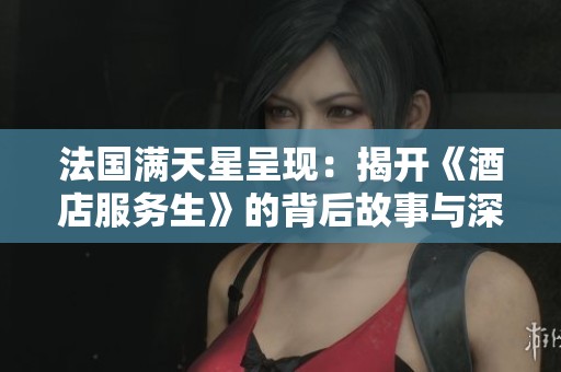 法国满天星呈现：揭开《酒店服务生》的背后故事与深刻情感