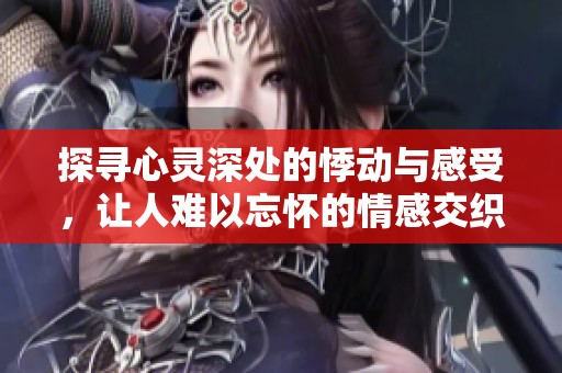 探寻心灵深处的悸动与感受，让人难以忘怀的情感交织