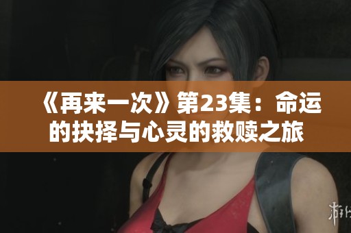 《再来一次》第23集：命运的抉择与心灵的救赎之旅