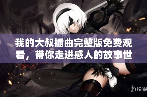 我的大叔插曲完整版免费观看，带你走进感人的故事世界