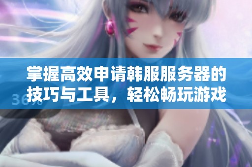掌握高效申请韩服服务器的技巧与工具，轻松畅玩游戏的秘诀揭秘