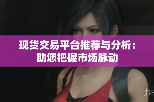 现货交易平台推荐与分析：助您把握市场脉动