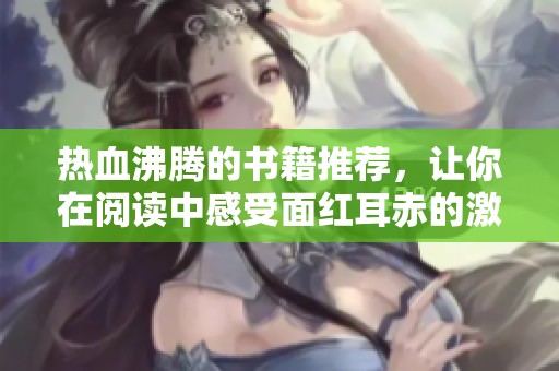 热血沸腾的书籍推荐，让你在阅读中感受面红耳赤的激情与温度