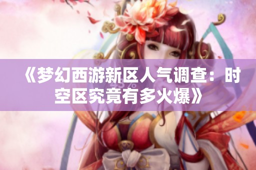 《梦幻西游新区人气调查：时空区究竟有多火爆》