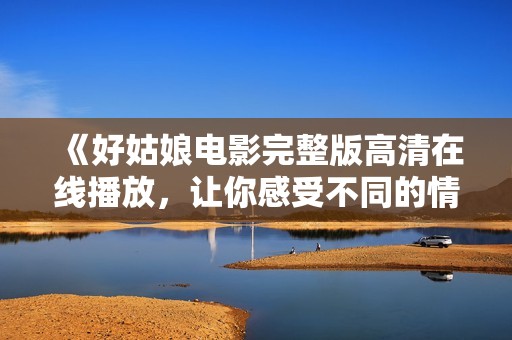 《好姑娘电影完整版高清在线播放，让你感受不同的情感之旅》