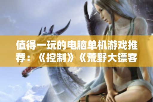 值得一玩的电脑单机游戏推荐：《控制》《荒野大镖客2》和《巫师3》等精彩作品