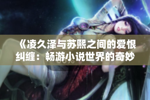 《凌久泽与苏熙之间的爱恨纠缠：畅游小说世界的奇妙旅程》