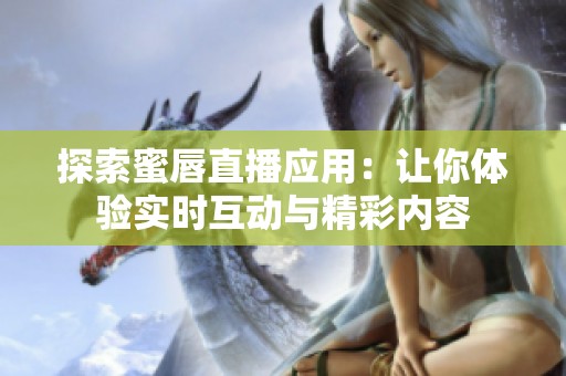 探索蜜唇直播应用：让你体验实时互动与精彩内容