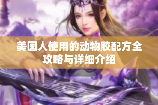 美国人使用的动物胶配方全攻略与详细介绍